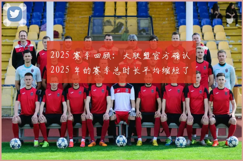 2025 赛季回顾：大联盟官方确认 2025 年的赛季总时长平均缩短了 18 分钟