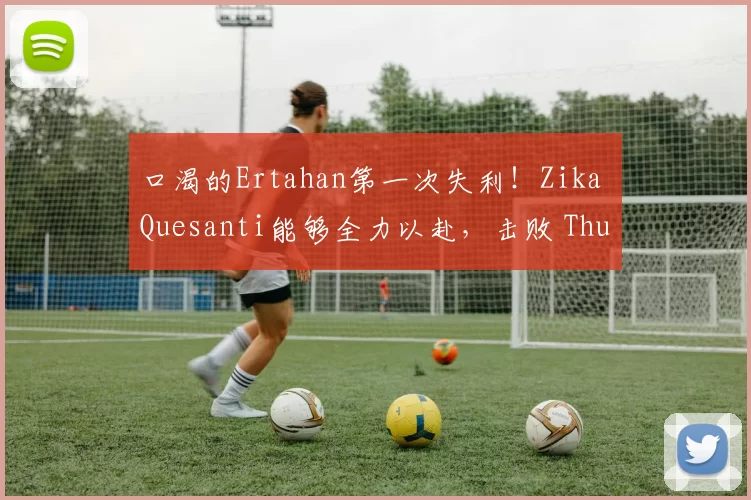 口渴的Ertahan第一次失利！Zika Quesanti能够全力以赴，击败 ThunderTalk Gaming 在第一场比赛中