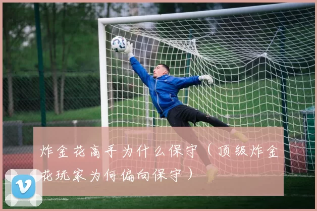 炸金花高手为什么保守（顶级炸金花玩家为何偏向保守）