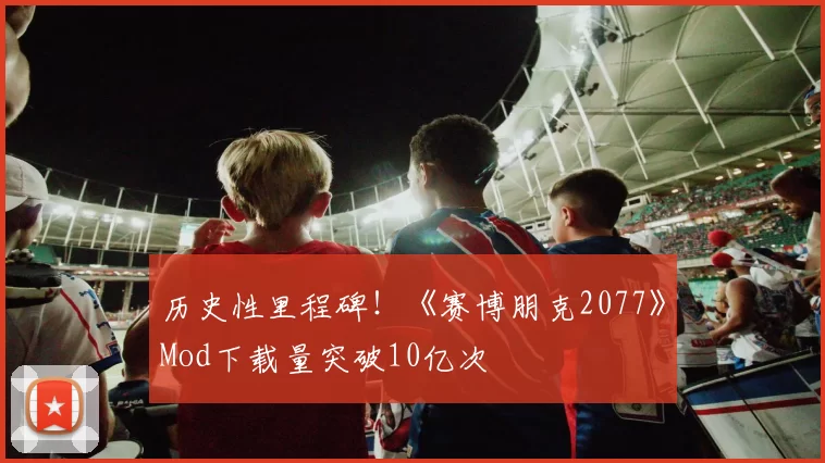 历史性里程碑！《赛博朋克2077》Mod下载量突破10亿次