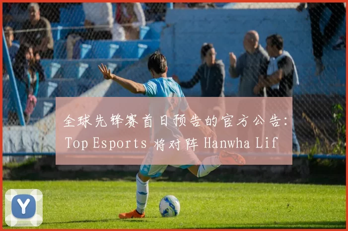 全球先锋赛首日预告的官方公告： Top Esports 将对阵 Hanwha Life Esports ，一场强强对决，争取一个良好的开局