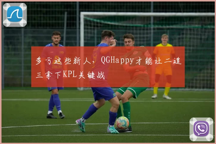多亏这些新人，QGHappy才能让二追三拿下KPL关键战