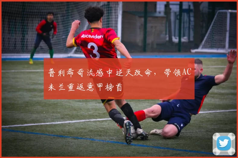 普利希奇流感中逆天改命，带领AC米兰重返意甲榜首