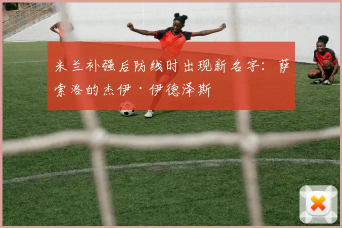 米兰补强后防线时出现新名字：萨索洛的杰伊·伊德泽斯