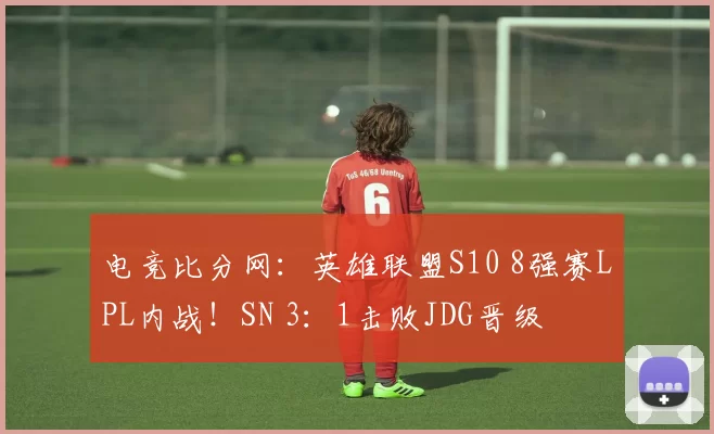 电竞比分网：英雄联盟S10 8强赛LPL内战！SN 3：1击败JDG晋级