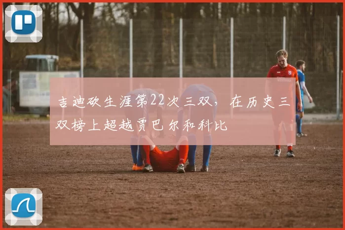 吉迪砍生涯第22次三双，在历史三双榜上超越贾巴尔和科比