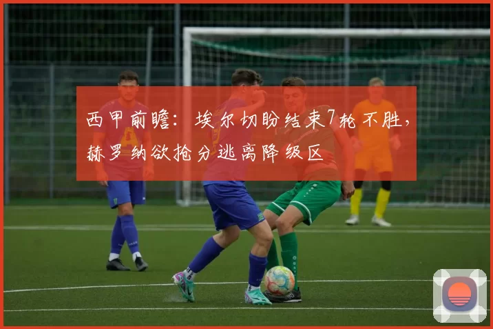 西甲前瞻：埃尔切盼结束7轮不胜，赫罗纳欲抢分逃离降级区