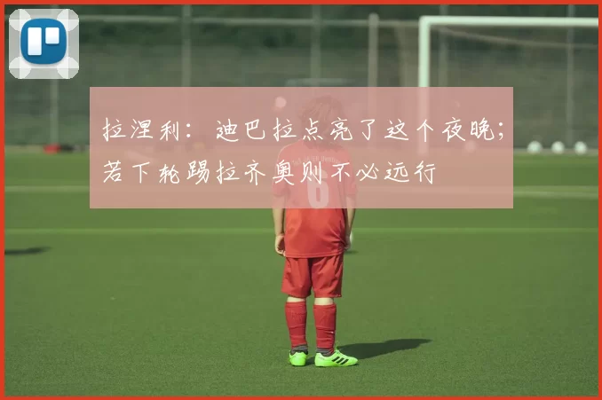拉涅利：迪巴拉点亮了这个夜晚；若下轮踢拉齐奥则不必远行