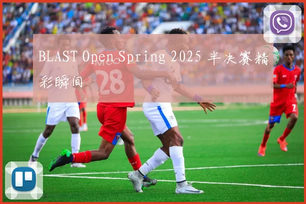 BLAST Open Spring 2025 半决赛精彩瞬间