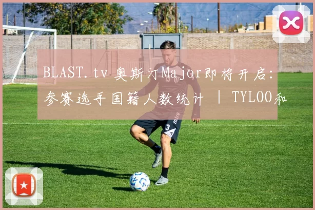 BLAST.tv 奥斯汀Major即将开启：参赛选手国籍人数统计 ｜ TYLOO和Lynn Vision出战