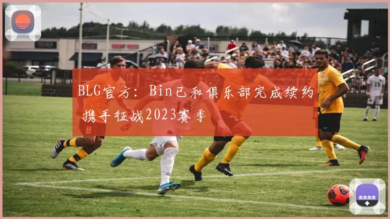 BLG官方：Bin已和俱乐部完成续约 携手征战2023赛季