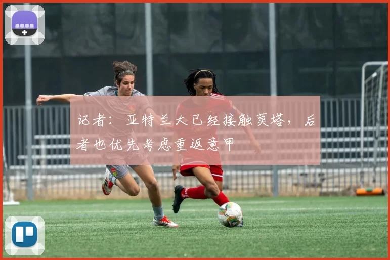 记者：亚特兰大已经接触莫塔，后者也优先考虑重返意甲