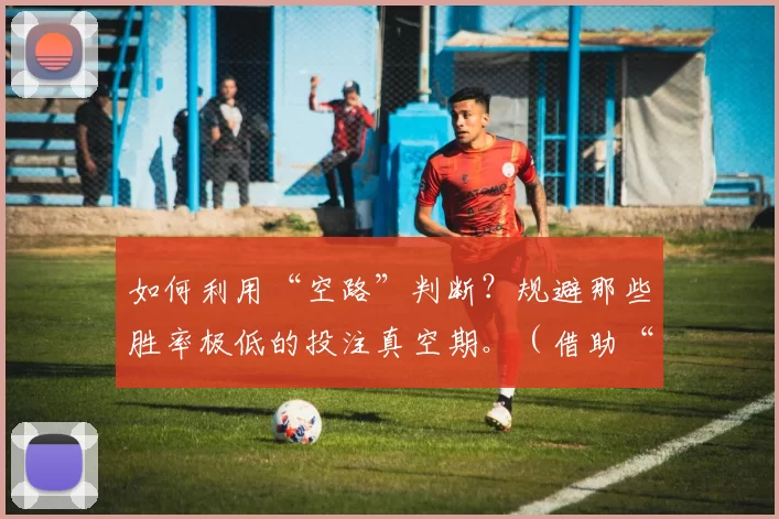 如何利用“空路”判断？规避那些胜率极低的投注真空期。（借助“空路”判断，躲开胜率低迷的投注空窗期）
