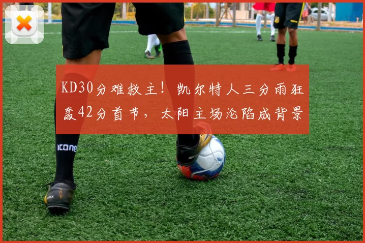 KD30分难救主！凯尔特人三分雨狂轰42分首节，太阳主场沦陷成背景板！