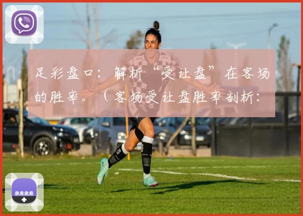 足彩盘口：解析“受让盘”在客场的胜率。（客场受让盘胜率剖析：足彩盘口视角）