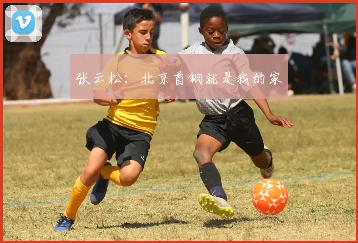 张云松：北京首钢就是我的家