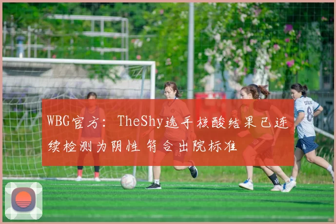 WBG官方：TheShy选手核酸结果已连续检测为阴性 符合出院标准