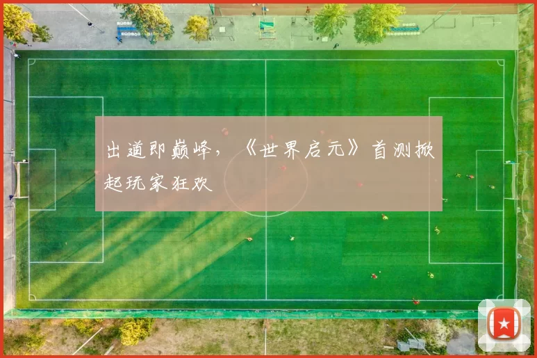 出道即巅峰，《世界启元》首测掀起玩家狂欢