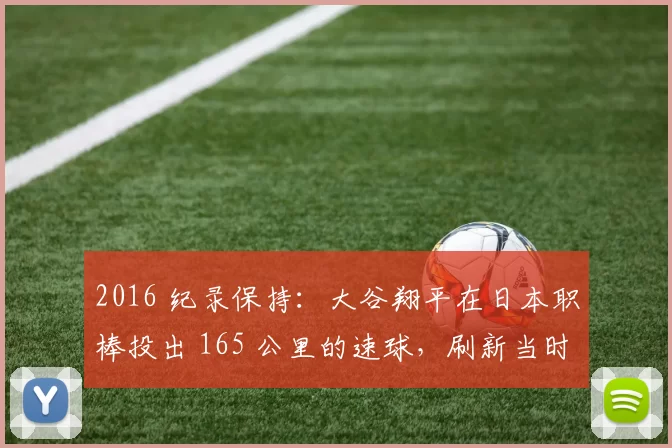 2016 纪录保持：大谷翔平在日本职棒投出 165 公里的速球，刷新当时日职纪录