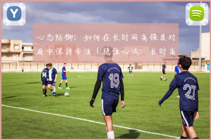 心态防御：如何在长时间高强度对局中保持专注（稳住心流：长时高强度对局的专注策略）