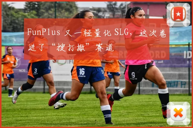 FunPlus 又一轻量化 SLG，这次卷进了“搜打撤”赛道