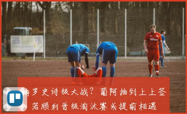 梅罗史诗级大战？葡阿抽到上上签，若顺利晋级淘汰赛或提前相遇