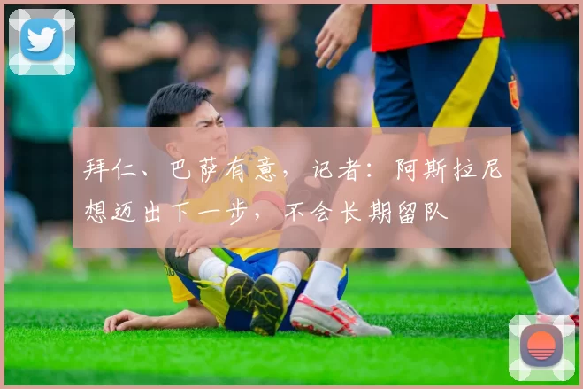 拜仁、巴萨有意，记者：阿斯拉尼想迈出下一步，不会长期留队