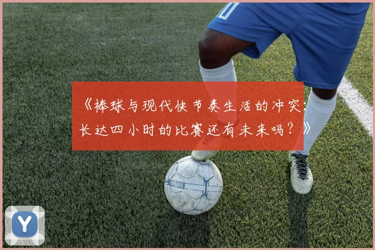 《棒球与现代快节奏生活的冲突：长达四小时的比赛还有未来吗？》