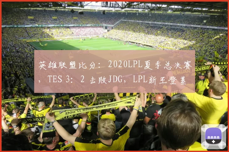 英雄联盟比分：2020LPL夏季总决赛，TES 3：2 击败JDG，LPL新王登基！
