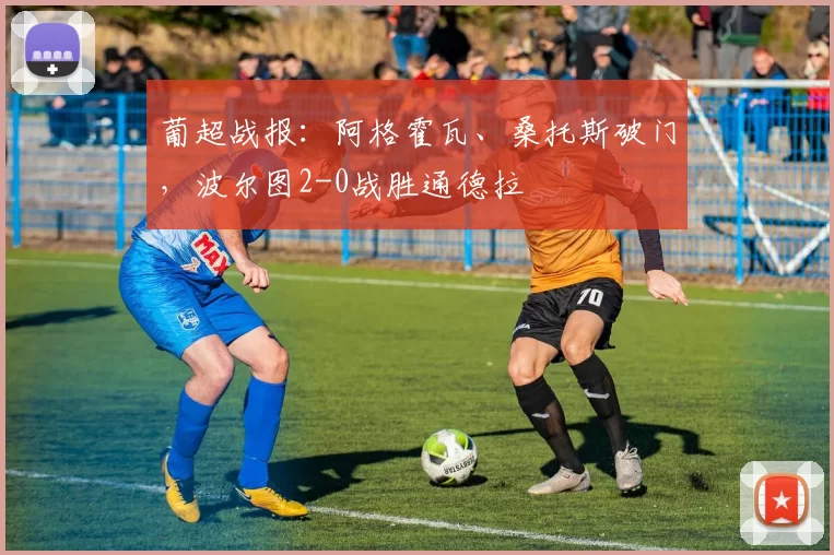 葡超战报：阿格霍瓦、桑托斯破门，波尔图2-0战胜通德拉