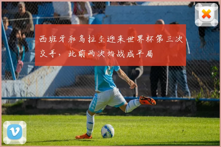西班牙和乌拉圭迎来世界杯第三次交手，此前两次均战成平局
