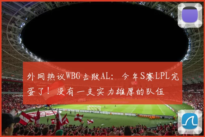 外网热议WBG击败AL：今年S赛LPL完蛋了！没有一支实力雄厚的队伍