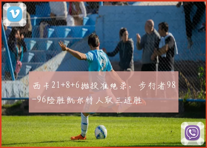 西卡21+8+6抛投准绝杀，步行者98-96险胜凯尔特人取三连胜