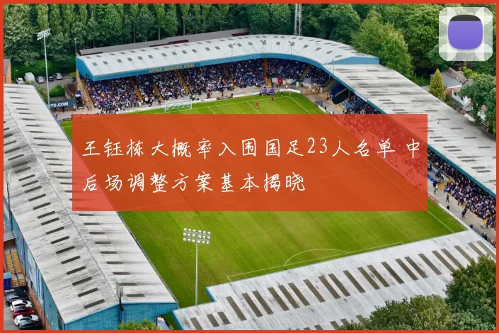 王钰栋大概率入围国足23人名单 中后场调整方案基本揭晓