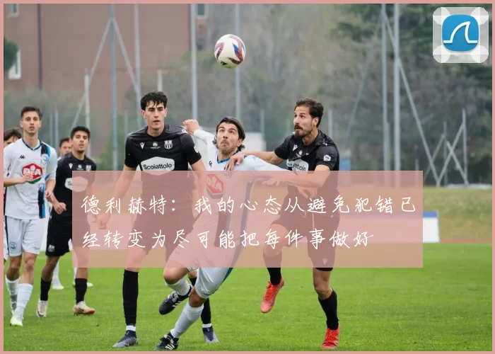 德利赫特：我的心态从避免犯错已经转变为尽可能把每件事做好