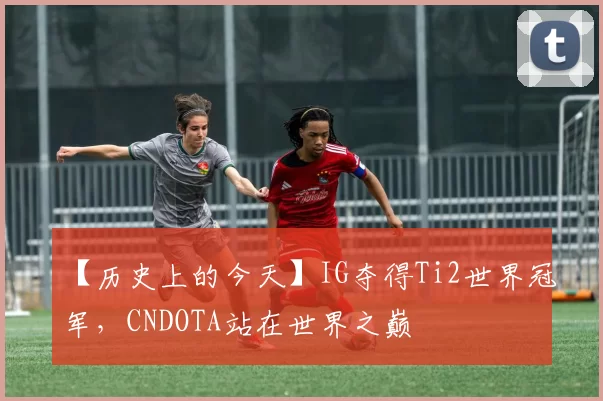 【历史上的今天】IG夺得Ti2世界冠军，CNDOTA站在世界之巅