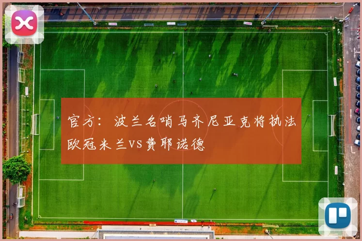 官方：波兰名哨马齐尼亚克将执法欧冠米兰vs费耶诺德