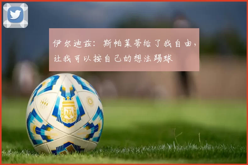 伊尔迪兹：斯帕莱蒂给了我自由，让我可以按自己的想法踢球