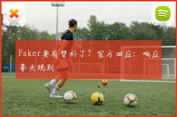 Faker要有替补了？官方回应：响应拳头规则