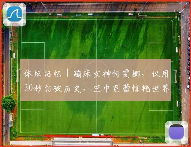 体坛记忆｜蹦床女神何雯娜，仅用30秒打破历史，空中芭蕾惊艳世界