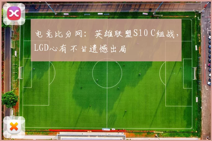 电竞比分网：英雄联盟S10 C组战，LGD心有不甘遗憾出局