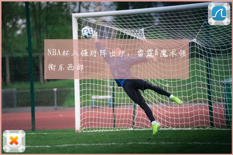 NBA杯八强对阵出炉，雷霆&魔术领衔东西部