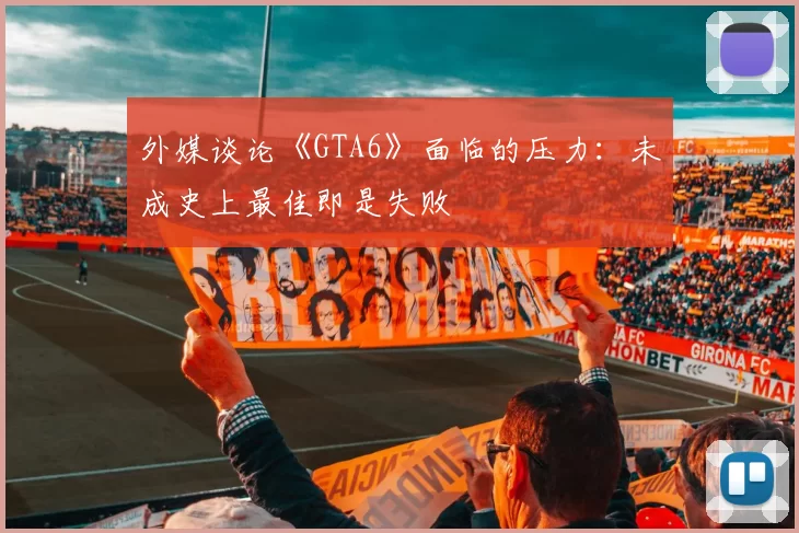 外媒谈论《GTA6》面临的压力：未成史上最佳即是失败