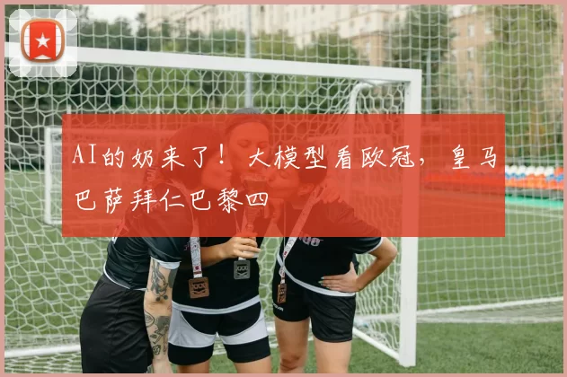 AI的奶来了！大模型看欧冠，皇马巴萨拜仁巴黎四