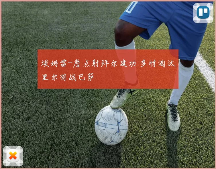 埃姆雷-詹点射拜尔建功 多特淘汰里尔将战巴萨