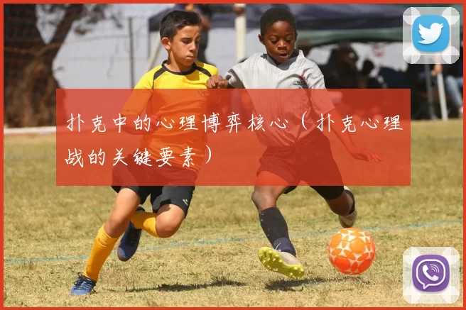 扑克中的心理博弈核心（扑克心理战的关键要素）