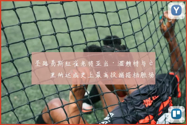 圣路易斯红雀老将亚当·温赖特与莫里纳达成史上最高投捕搭档胜场纪录