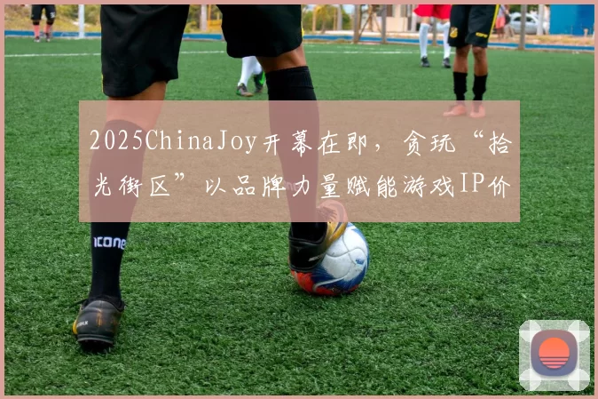 2025ChinaJoy开幕在即，贪玩“拾光街区”以品牌力量赋能游戏IP价值