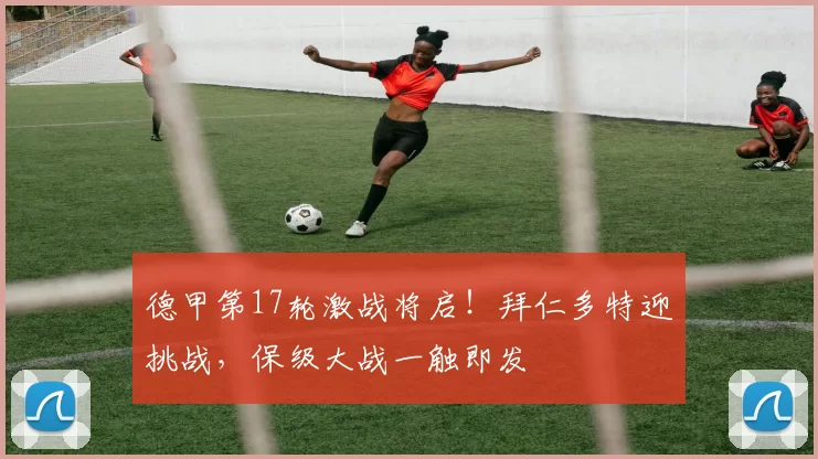 德甲第17轮激战将启！拜仁多特迎挑战，保级大战一触即发