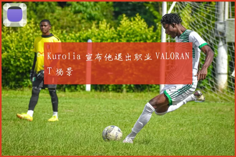 Kurolia 宣布他退出职业 VALORANT 场景